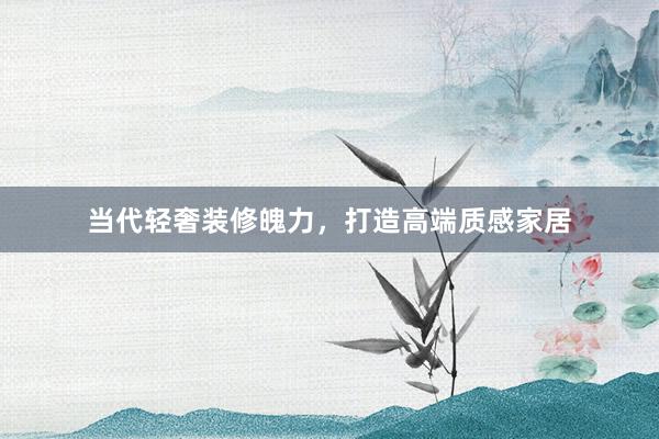 当代轻奢装修魄力，打造高端质感家居