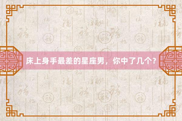 床上身手最差的星座男，你中了几个？
